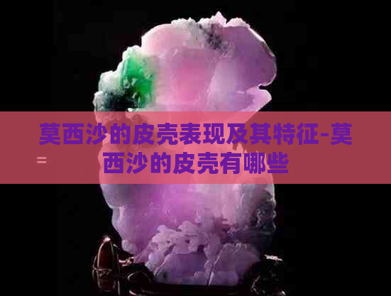 莫西沙的皮壳表现及其特征-莫西沙的皮壳有哪些