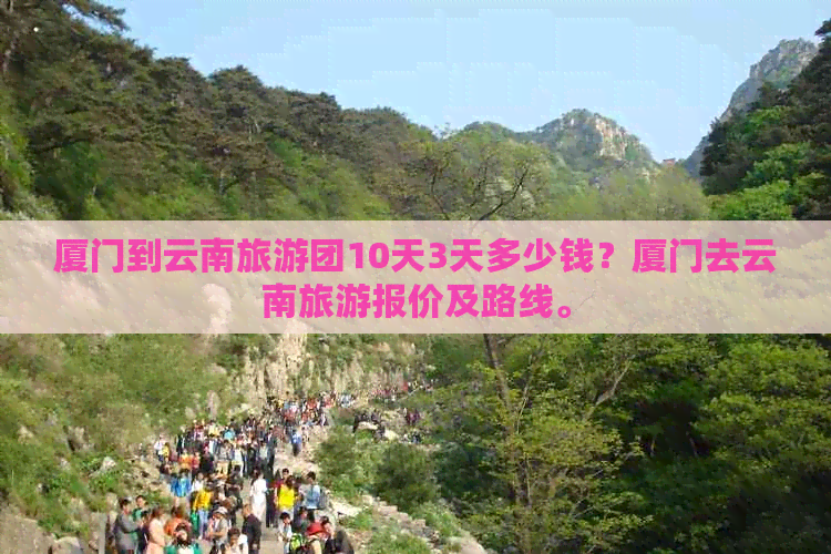 厦门到云南旅游团10天3天多少钱？厦门去云南旅游报价及路线。