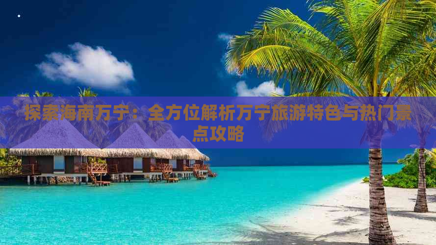 探索海南万宁：全方位解析万宁旅游特色与热门景点攻略