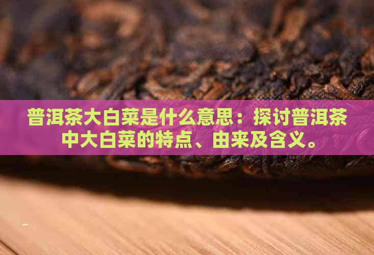 普洱茶大白菜是什么意思：探讨普洱茶中大白菜的特点、由来及含义。