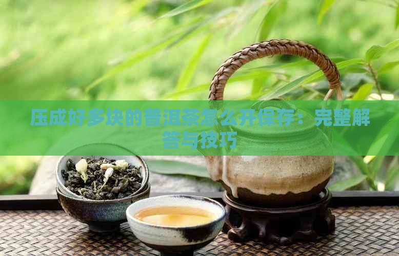 压成好多块的普洱茶怎么开保存：完整解答与技巧