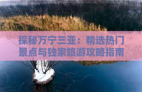 探秘万宁三亚：精选热门景点与独家旅游攻略指南