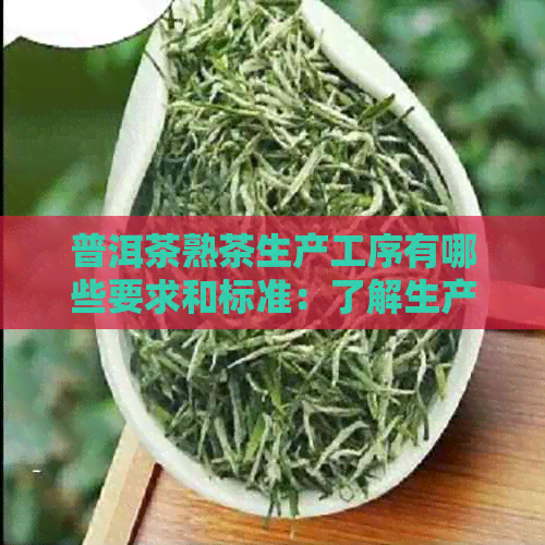 普洱茶熟茶生产工序有哪些要求和标准：了解生产过程的要点与规范。