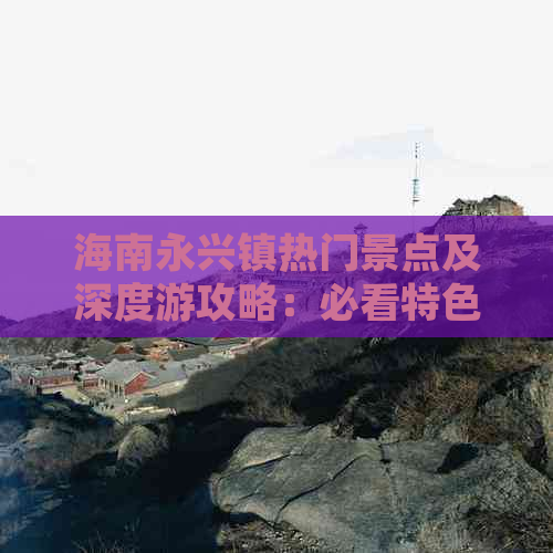 海南永兴镇热门景点及深度游攻略：必看特色景观与周边推荐