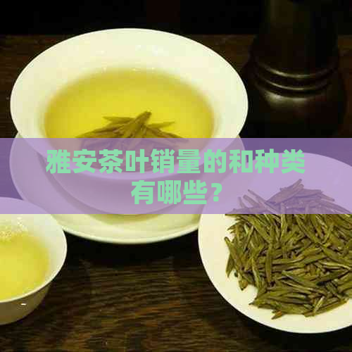 雅安茶叶销量的和种类有哪些？