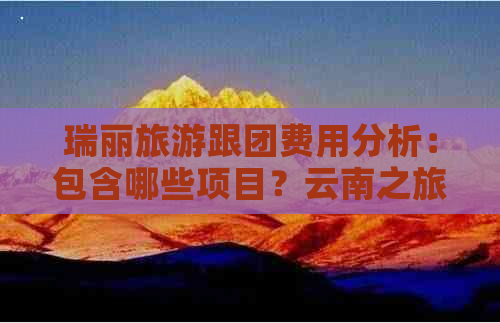 瑞丽旅游跟团费用分析：包含哪些项目？云南之旅需要多少预算？