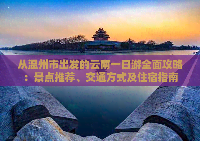 从温州市出发的云南一日游全面攻略：景点推荐、交通方式及住宿指南