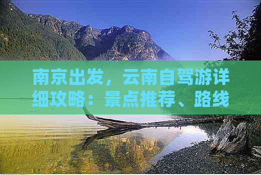 南京出发，云南自驾游详细攻略：景点推荐、路线规划、美食体验一应俱全！