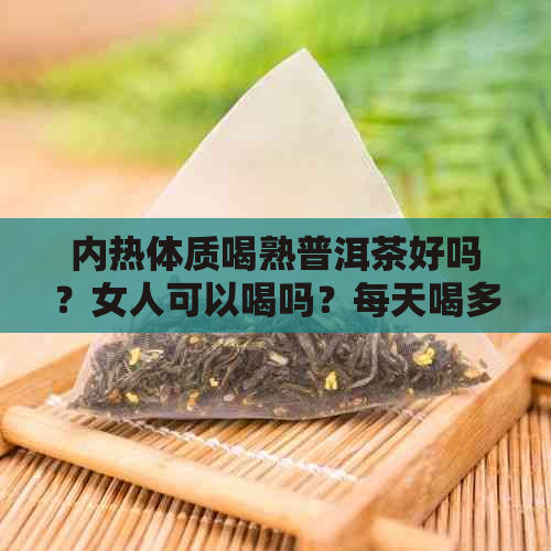 内热体质喝熟普洱茶好吗？女人可以喝吗？每天喝多少合适？