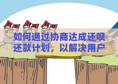 如何通过协商达成还呗还款计划，以解决用户可能遇到的问题