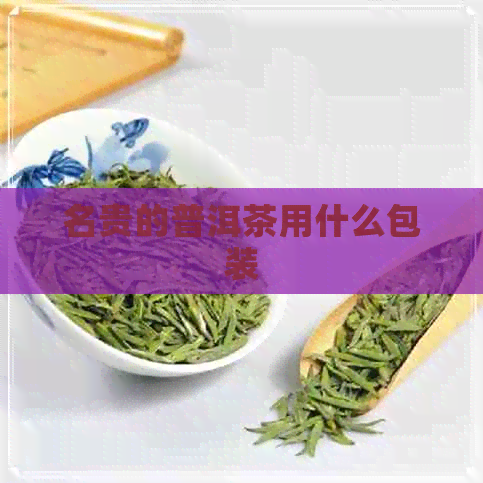 名贵的普洱茶用什么包装