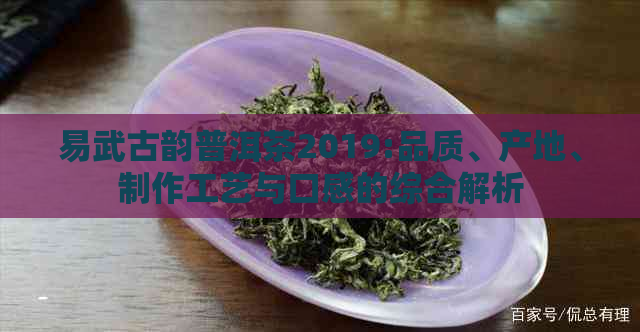 易武古韵普洱茶2019:品质、产地、制作工艺与口感的综合解析