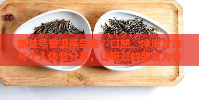 新益号普洱茶品鉴：口感、冲泡方法与个人体验分享，让喝过的朋友为你解惑