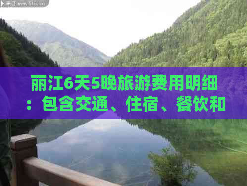 丽江6天5晚旅游费用明细：包含交通、住宿、餐饮和景点门票等全面预算指南