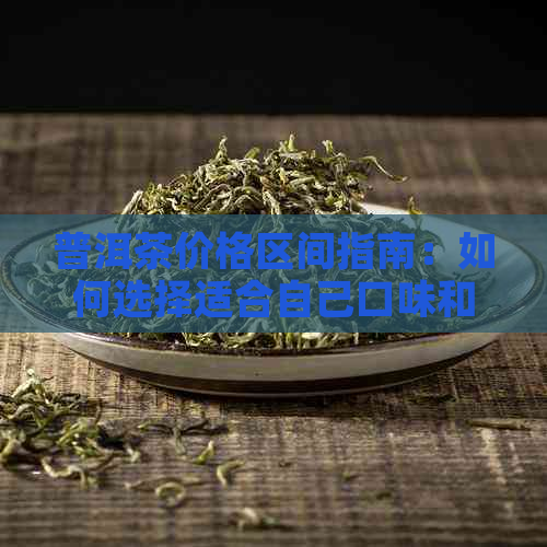 普洱茶价格区间指南：如何选择适合自己口味和预算的普洱茶？