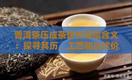 普洱茶压成茶饼的深层含义：探寻其历、工艺和品饮价值