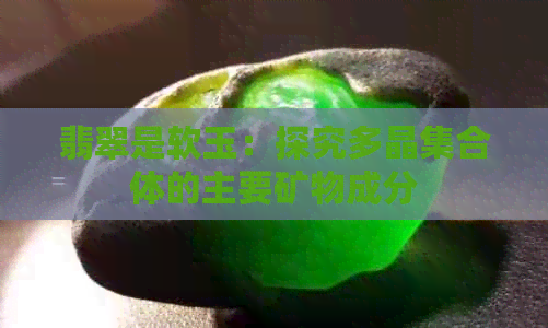 翡翠是软玉：探究多晶     体的主要矿物成分