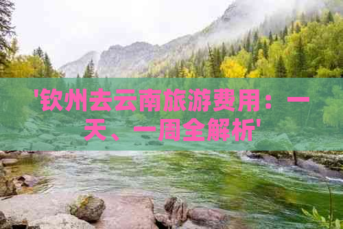 '钦州去云南旅游费用：一天、一周全解析'