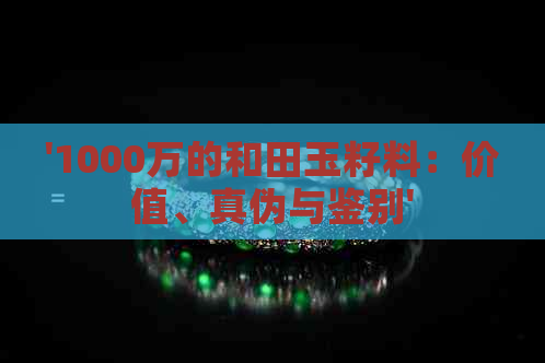 '1000万的和田玉籽料：价值、真伪与鉴别'