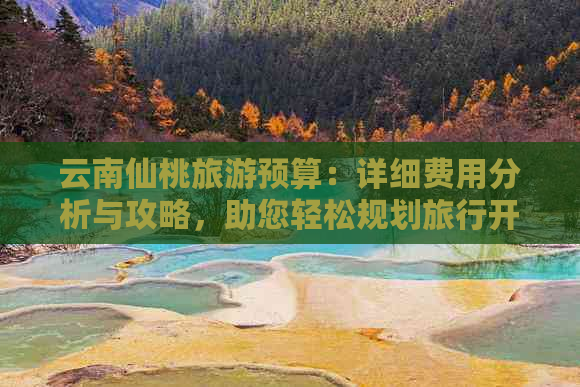 云南仙桃旅游预算：详细费用分析与攻略，助您轻松规划旅行开支