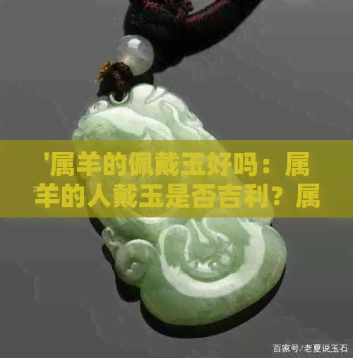 '属羊的佩戴玉好吗：属羊的人戴玉是否吉利？属羊的人戴羊生肖的玉怎么样？'