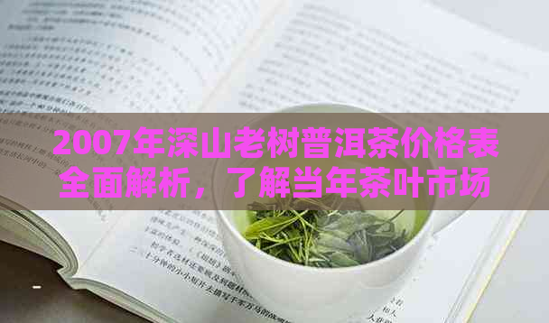 2007年深山老树普洱茶价格表全面解析，了解当年茶叶市场行情与品质