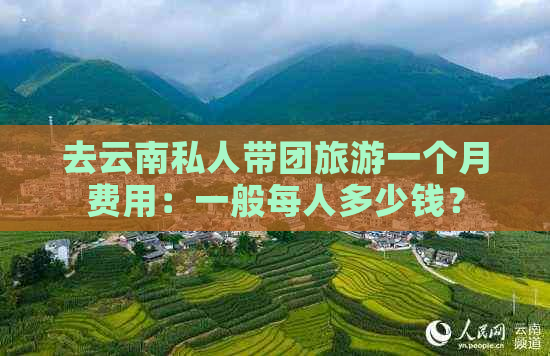 去云南私人带团旅游一个月费用：一般每人多少钱？