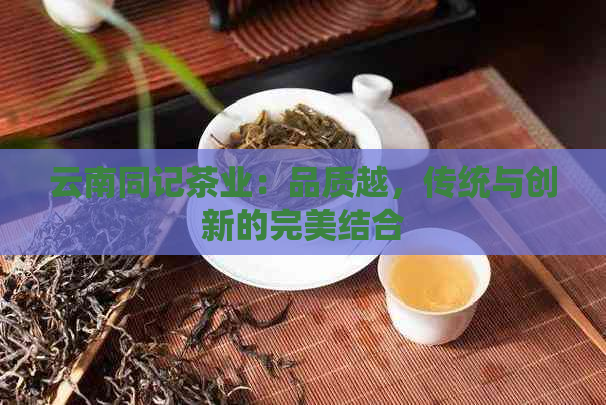 云南同记茶业：品质越，传统与创新的完美结合