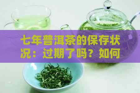 七年普洱茶的保存状况：过期了吗？如何判断？还能喝吗？