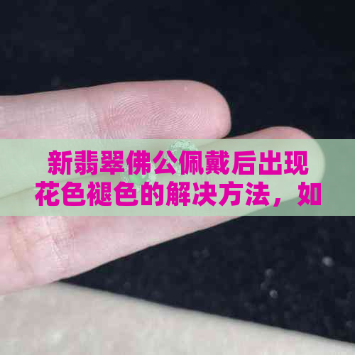 新翡翠佛公佩戴后出现花色褪色的解决方法，如何保养翡翠饰品？