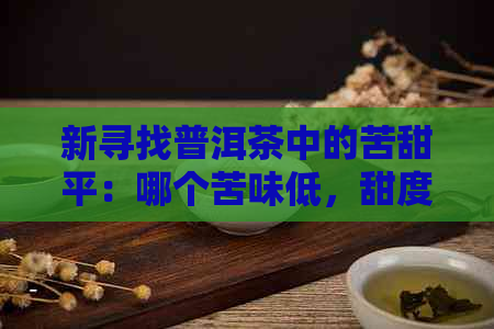 新寻找普洱茶中的苦甜平：哪个苦味低，甜度高？