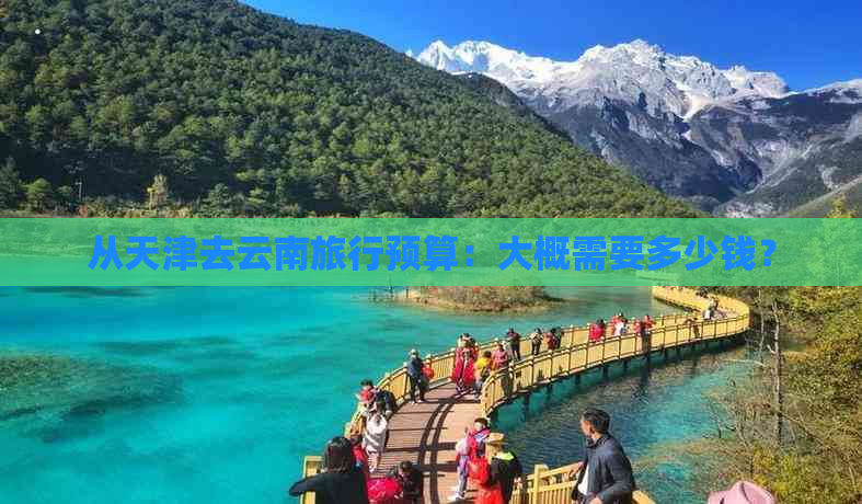 从天津去云南旅行预算：大概需要多少钱？