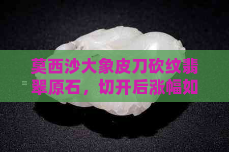 莫西沙大象皮刀砍纹翡翠原石，切开后涨幅如何？