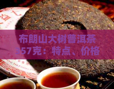 布朗山大树普洱茶357克：特点、价格与珍藏品价值解析