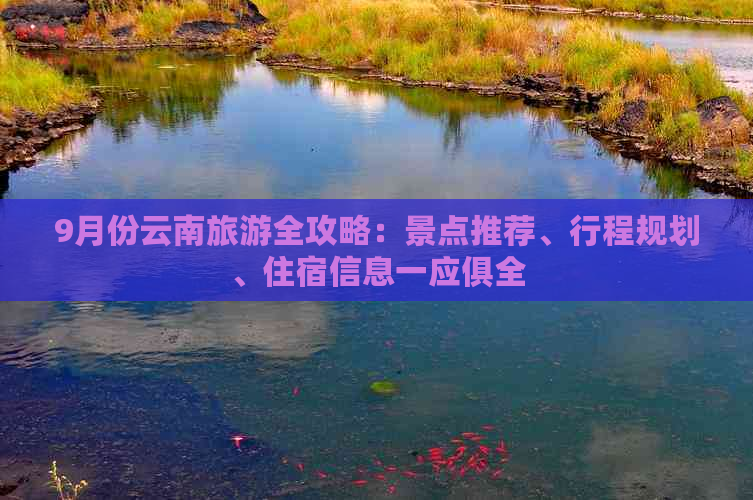 9月份云南旅游全攻略：景点推荐、行程规划、住宿信息一应俱全