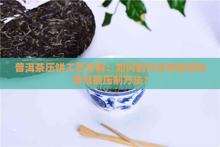 普洱茶压饼工艺详解：如何制作这种独特的普洱茶压制方法？