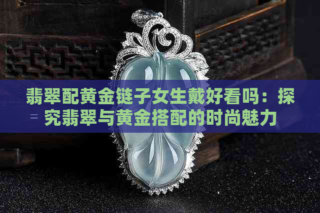 翡翠配黄金链子女生戴好看吗：探究翡翠与黄金搭配的时尚魅力