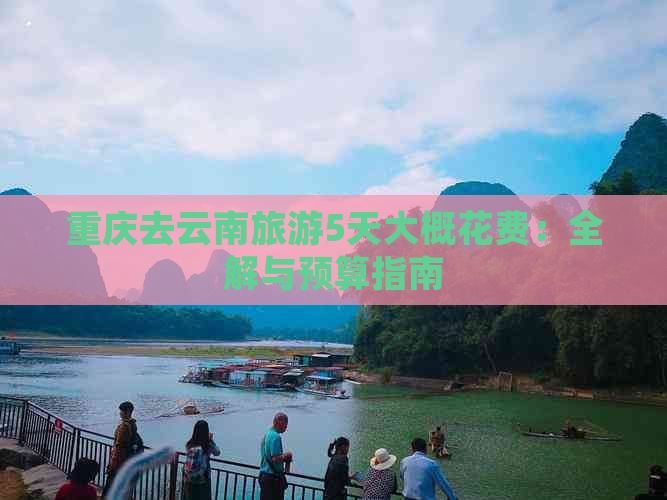 重庆去云南旅游5天大概花费：全解与预算指南