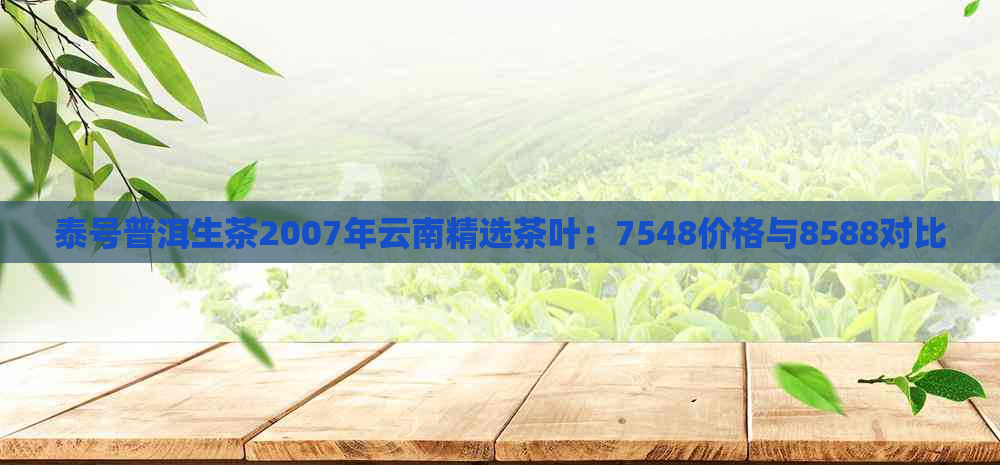 泰号普洱生茶2007年云南精选茶叶：7548价格与8588对比