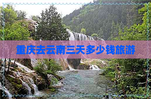 重庆去云南三天多少钱旅游