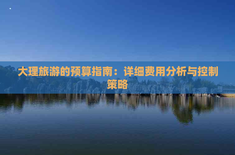 大理旅游的预算指南：详细费用分析与控制策略