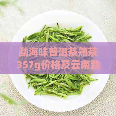 勐海味普洱茶熟茶357g价格及云南勐海味普洱茶详解