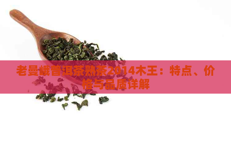 老曼峨普洱茶熟茶2014木王：特点、价格与品质详解