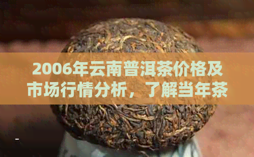 2006年云南普洱茶价格及市场行情分析，了解当年茶叶的价格和品质