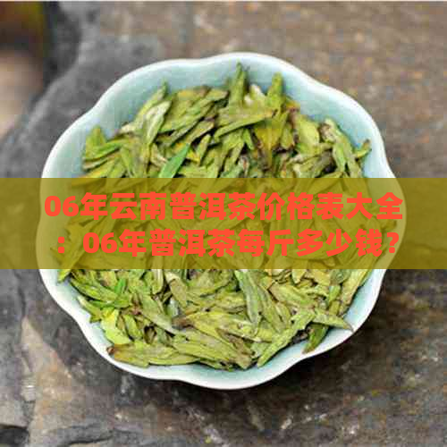 06年云南普洱茶价格表大全：06年普洱茶每斤多少钱？