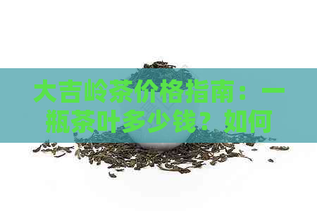 大吉岭茶价格指南：一瓶茶叶多少钱？如何判断品质？购买渠道有哪些？