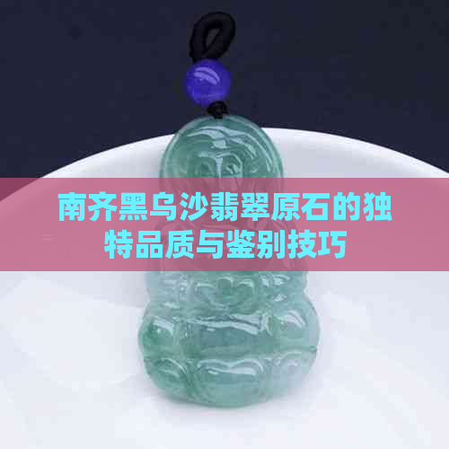 南齐黑乌沙翡翠原石的独特品质与鉴别技巧