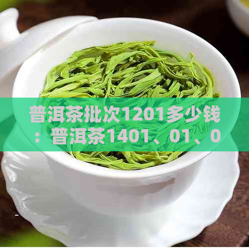 普洱茶批次1201多少钱：普洱茶1401、01、02、2101批次及1701、1801的含义。