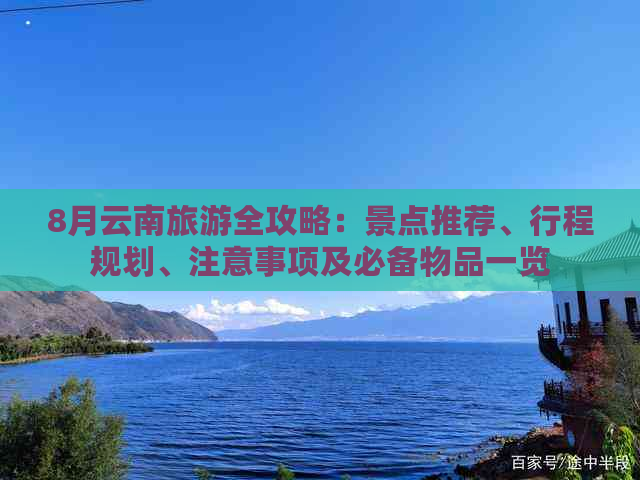 8月云南旅游全攻略：景点推荐、行程规划、注意事项及必备物品一览