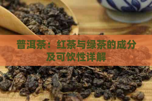 普洱茶：红茶与绿茶的成分及可饮性详解